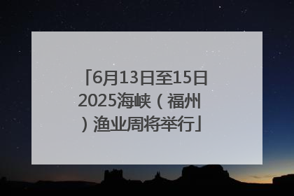 6月13日至15日 2025海峡（福州）渔业周将举行