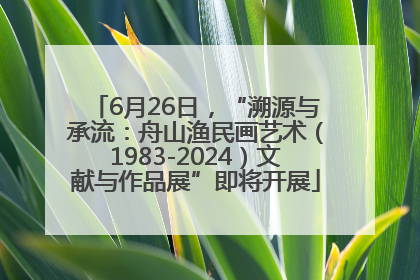 6月26日，“溯源与承流：舟山渔民画艺术（1983-2024）文献与作品展”即将开展