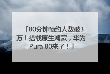 80分钟预约人数破3万！搭载原生鸿蒙，华为Pura 80来了！