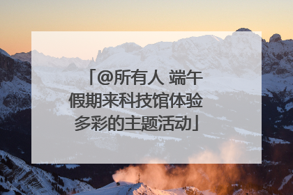 @所有人 端午假期来科技馆体验多彩的主题活动
