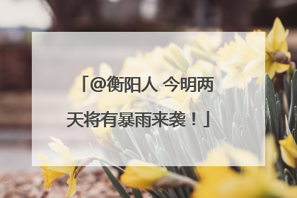 @衡阳人 今明两天将有暴雨来袭！
