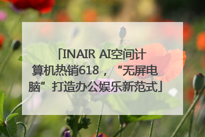 INAIR AI空间计算机热销618，“无屏电脑”打造办公娱乐新范式