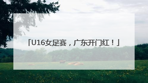 U16女足赛，广东开门红！